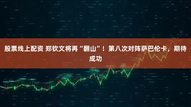 股票线上配资 郑钦文将再“翻山”！第八次对阵萨巴伦卡，期待成功