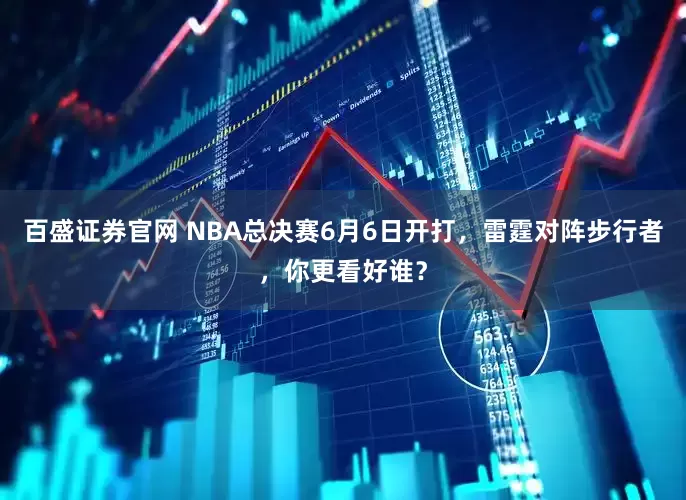 百盛证券官网 NBA总决赛6月6日开打，雷霆对阵步行者，你更看好谁？