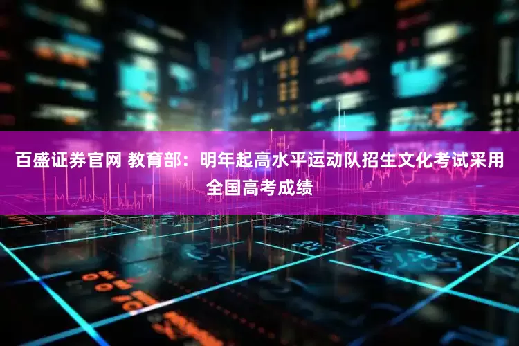 百盛证券官网 教育部：明年起高水平运动队招生文化考试采用全国高考成绩
