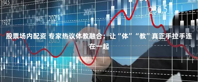 股票场内配资 专家热议体教融合：让“体”“教”真正手拉手连在一起