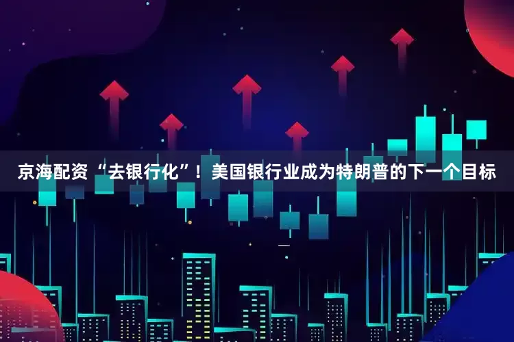 京海配资 “去银行化”！美国银行业成为特朗普的下一个目标