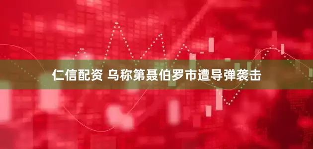 仁信配资 乌称第聂伯罗市遭导弹袭击