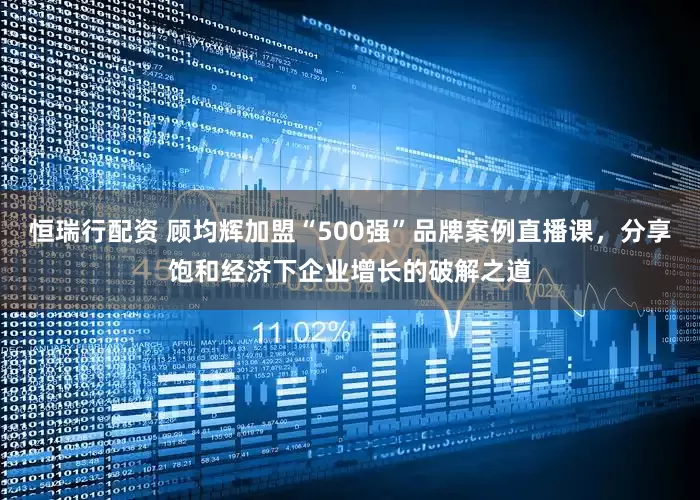 恒瑞行配资 顾均辉加盟“500强”品牌案例直播课，分享饱和经济下企业增长的破解之道