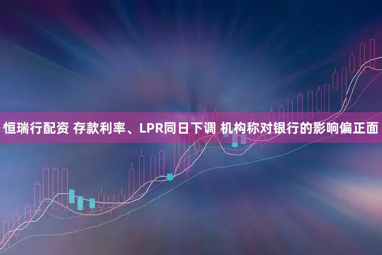 恒瑞行配资 存款利率、LPR同日下调 机构称对银行的影响偏正面
