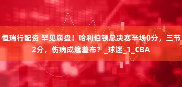 恒瑞行配资 罕见崩盘！哈利伯顿总决赛半场0分，三节2分，伤病成遮羞布？_球迷_1_CBA