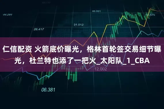仁信配资 火箭底价曝光，格林首轮签交易细节曝光，杜兰特也添了一把火_太阳队_1_CBA