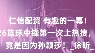 仁信配资 有趣的一幕！CBA2米26篮球中锋第一次上热搜，竟是因为孙颖莎！_徐昕_身高_训练基地