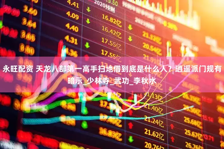 永旺配资 天龙八部第一高手扫地僧到底是什么人？逍遥派门规有暗示_少林寺_武功_李秋水