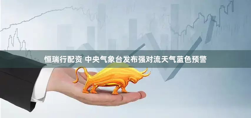 恒瑞行配资 中央气象台发布强对流天气蓝色预警