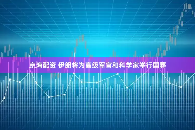 京海配资 伊朗将为高级军官和科学家举行国葬