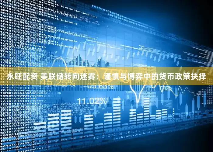 永旺配资 美联储转向迷雾：谨慎与博弈中的货币政策抉择