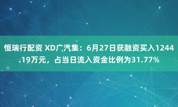 恒瑞行配资 XD广汽集：6月27日获融资买入1244.19万元，占当日流入资金比例为31.77%