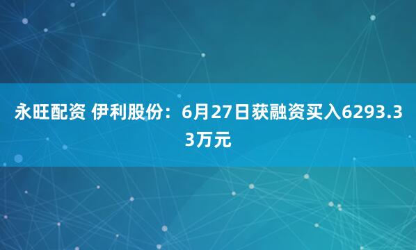 永旺配资 伊利股份：6月27日获融资买入6293.33万元