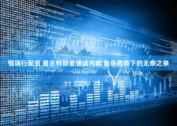 恒瑞行配资 普京特朗普通话内容 复杂局势下的无奈之举