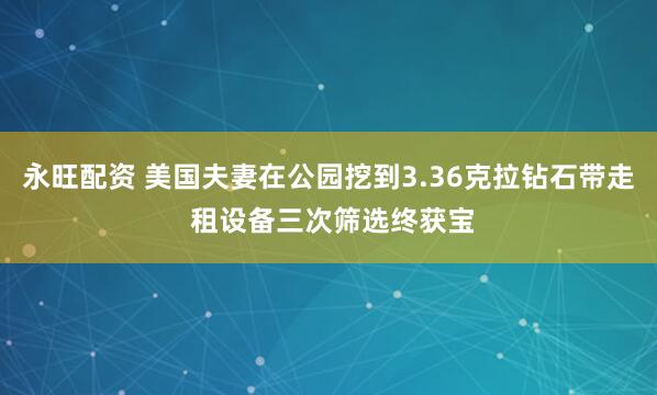 永旺配资 美国夫妻在公园挖到3.36克拉钻石带走 租设备三次筛选终获宝