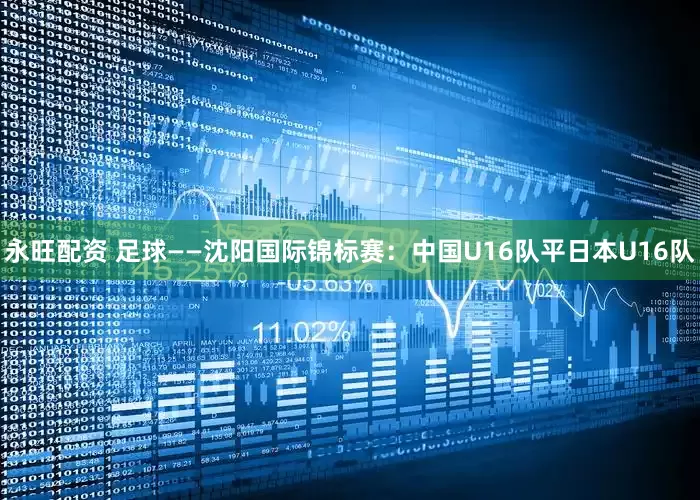 永旺配资 足球——沈阳国际锦标赛：中国U16队平日本U16队