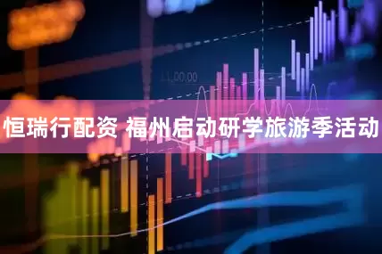恒瑞行配资 福州启动研学旅游季活动
