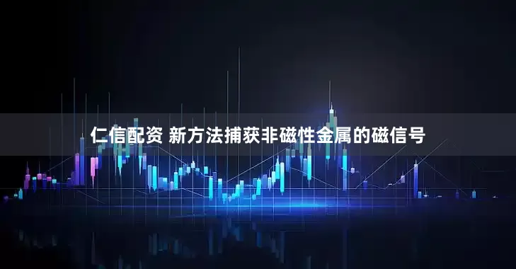 仁信配资 新方法捕获非磁性金属的磁信号
