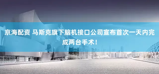 京海配资 马斯克旗下脑机接口公司宣布首次一天内完成两台手术！
