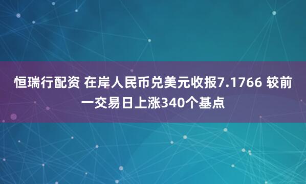 恒瑞行配资 在岸人民币兑美元收报7.1766 较前一交易日上涨340个基点