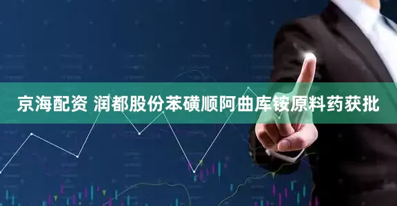 京海配资 润都股份苯磺顺阿曲库铵原料药获批