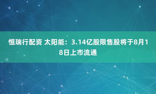 恒瑞行配资 太阳能：3.14亿股限售股将于8月18日上市流通