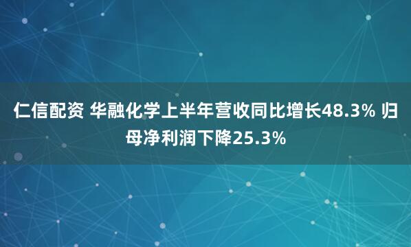 仁信配资 华融化学上半年营收同比增长48.3% 归母净利润下降25.3%