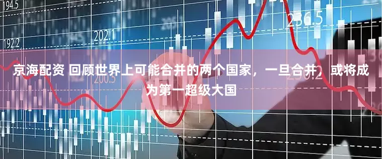 京海配资 回顾世界上可能合并的两个国家，一旦合并，或将成为第一超级大国