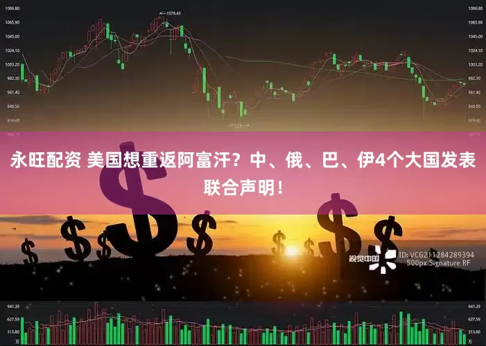 永旺配资 美国想重返阿富汗？中、俄、巴、伊4个大国发表联合声明！