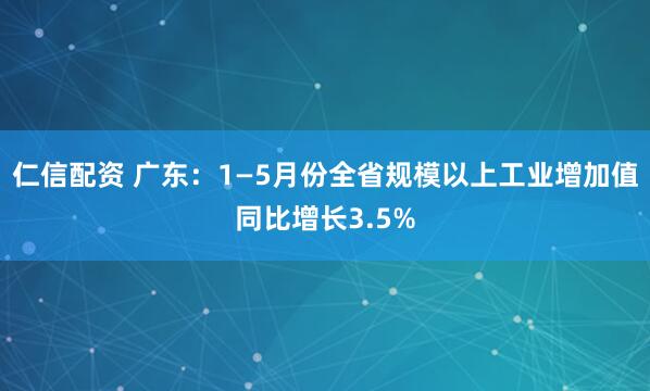 仁信配资 广东:1—5月份全省规模以上工业增加值同比增长3.5%