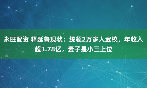 永旺配资 释延鲁现状：统领2万多人武校，年收入超3.78亿，妻子是小三上位