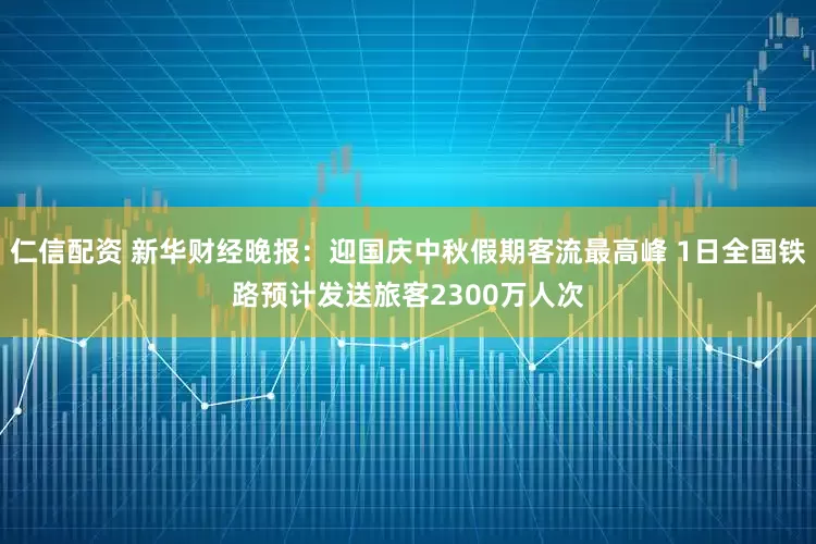 仁信配资 新华财经晚报:迎国庆中秋假期客流最高峰 1日全国铁路预计发送旅客2300万人次
