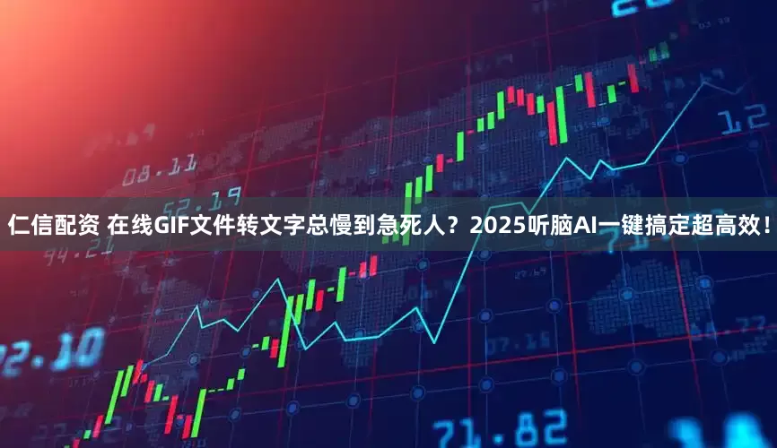 仁信配资 在线GIF文件转文字总慢到急死人？2025听脑AI一键搞定超高效！