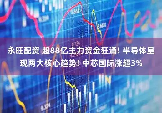 永旺配资 超88亿主力资金狂涌! 半导体呈现两大核心趋势! 中芯国际涨超3%