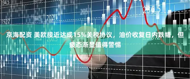 京海配资 美欧接近达成15%关税协议，油价收复日内跌幅，但疲态渐显值得警惕