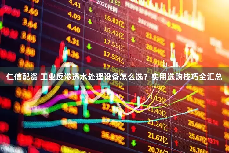 仁信配资 工业反渗透水处理设备怎么选？实用选购技巧全汇总