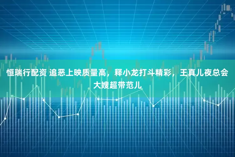 恒瑞行配资 追恶上映质量高，释小龙打斗精彩，王真儿夜总会大嫂超带范儿