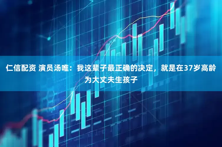 仁信配资 演员汤唯：我这辈子最正确的决定，就是在37岁高龄为大丈夫生孩子