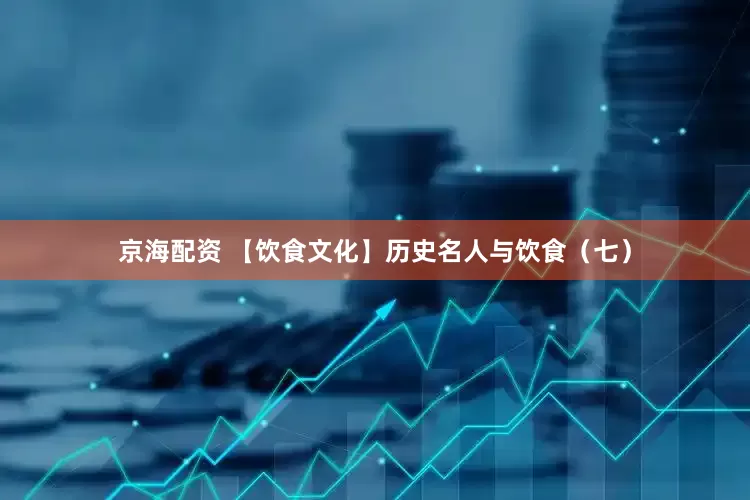 京海配资 【饮食文化】历史名人与饮食（七）